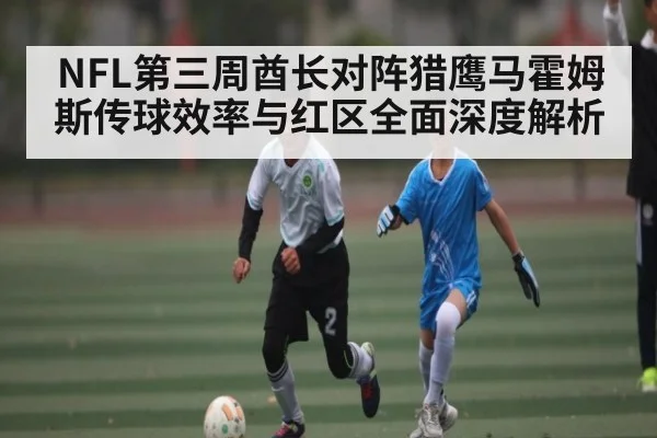 NFL第三周酋长对阵猎鹰马霍姆斯传球效率与红区全面深度解析